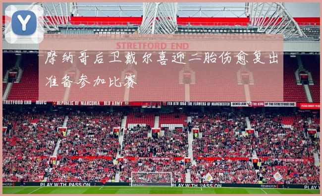 摩纳哥后卫戴尔喜迎二胎伤愈复出准备参加比赛