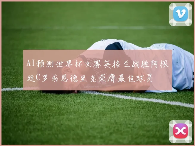 AI预测世界杯决赛英格兰战胜阿根廷C罗或恩德里克荣膺最佳球员