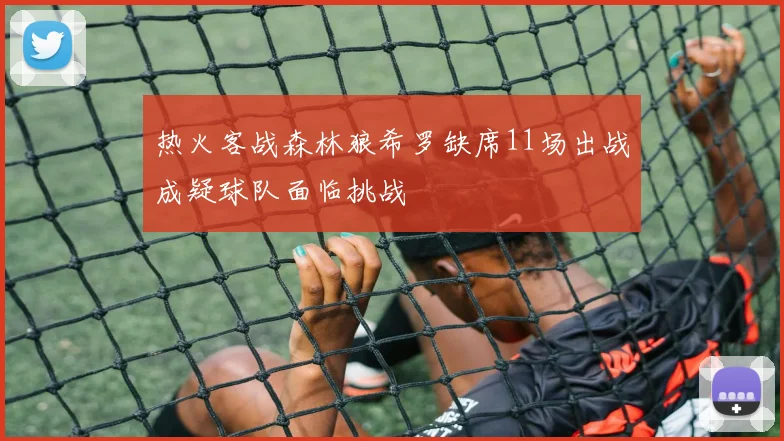 热火客战森林狼希罗缺席11场出战成疑球队面临挑战