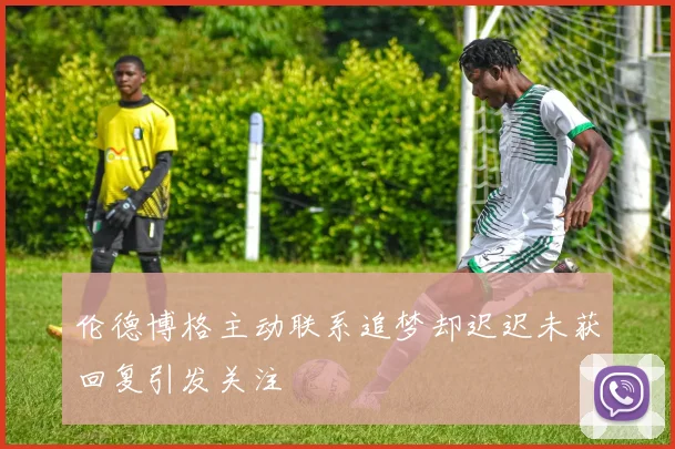 伦德博格主动联系追梦却迟迟未获回复引发关注