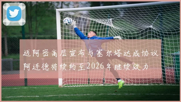 迈阿密高层宣布与塞尔塔达成协议阿连德将续约至2026年继续效力
