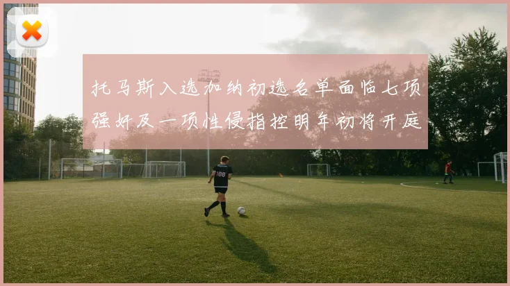 托马斯入选加纳初选名单面临七项强奸及一项性侵指控明年初将开庭审理