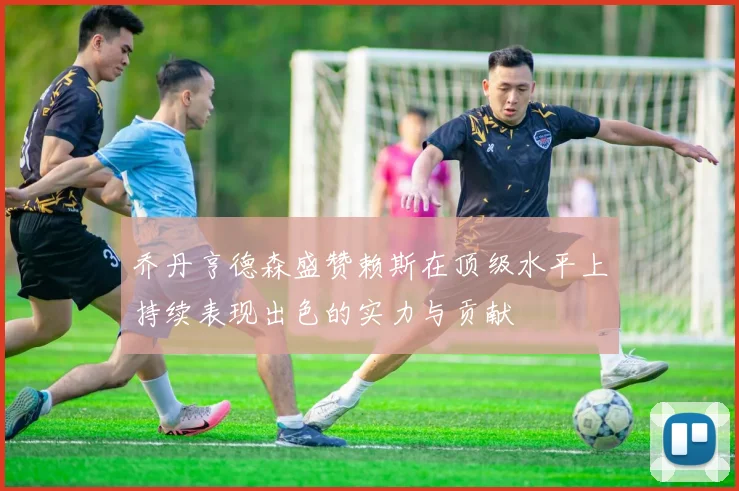 乔丹亨德森盛赞赖斯在顶级水平上持续表现出色的实力与贡献