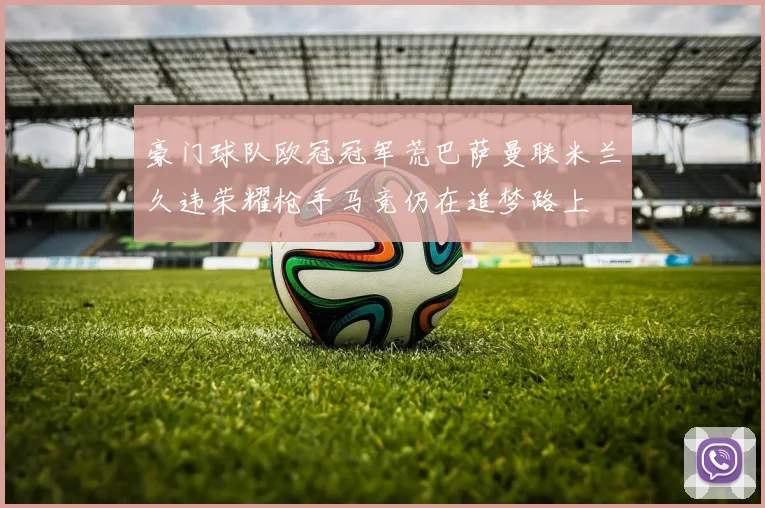 豪门球队欧冠冠军荒巴萨曼联米兰久违荣耀枪手马竞仍在追梦路上