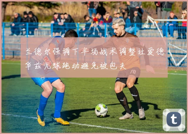 兰德尔强调下半场战术调整让爱德华兹无球跑动避免被包夹