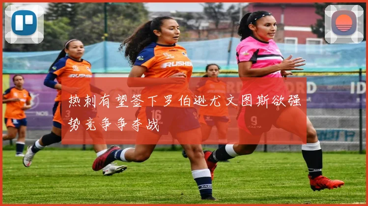 热刺有望签下罗伯逊尤文图斯欲强势竞争争夺战