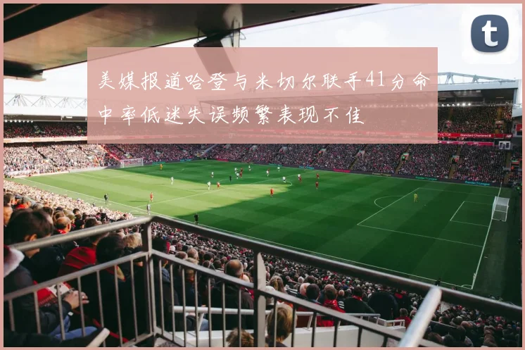 美媒报道哈登与米切尔联手41分命中率低迷失误频繁表现不佳