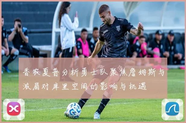 香农夏普分析勇士队聚焦詹姆斯与浓眉对库里空间的影响与机遇