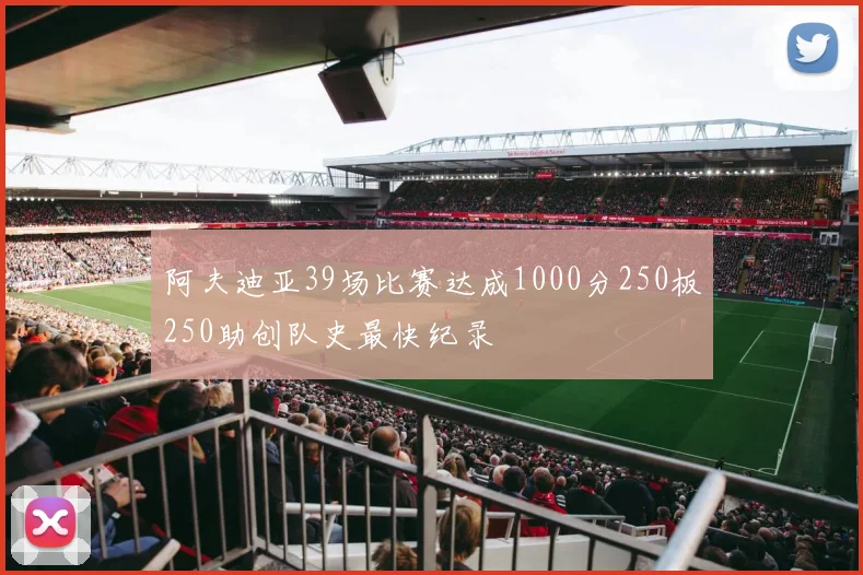 阿夫迪亚39场比赛达成1000分250板250助创队史最快纪录