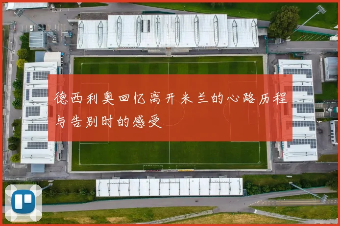 德西利奥回忆离开米兰的心路历程与告别时的感受