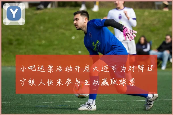 小吧送票活动开启大连可为对阵辽宁铁人快来参与互动赢取球票