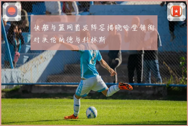 快船与篮网首发阵容揭晓哈登领衔对决伦纳德与科林斯