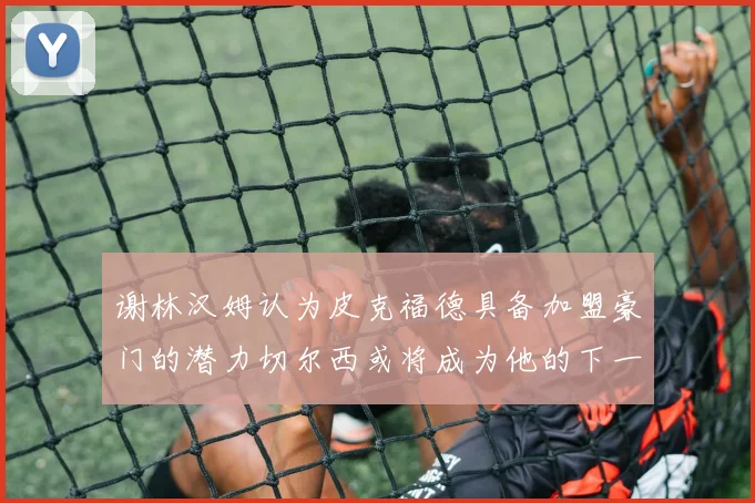 谢林汉姆认为皮克福德具备加盟豪门的潜力切尔西或将成为他的下一个选择