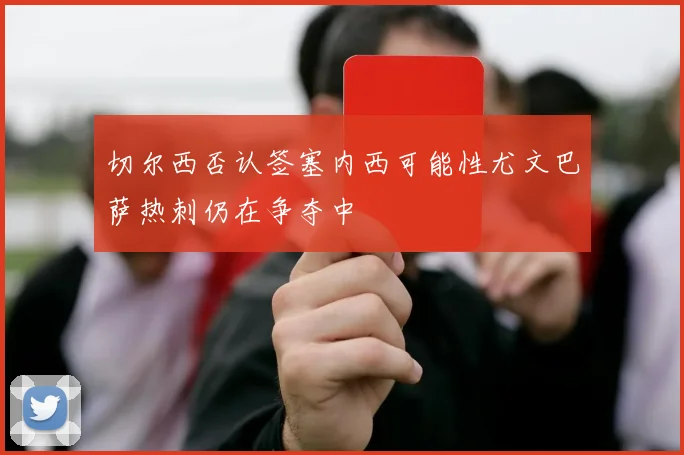 切尔西否认签塞内西可能性尤文巴萨热刺仍在争夺中