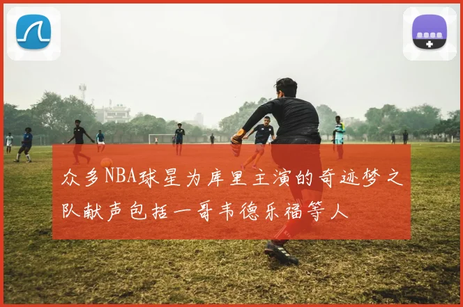 众多NBA球星为库里主演的奇迹梦之队献声包括一哥韦德乐福等人
