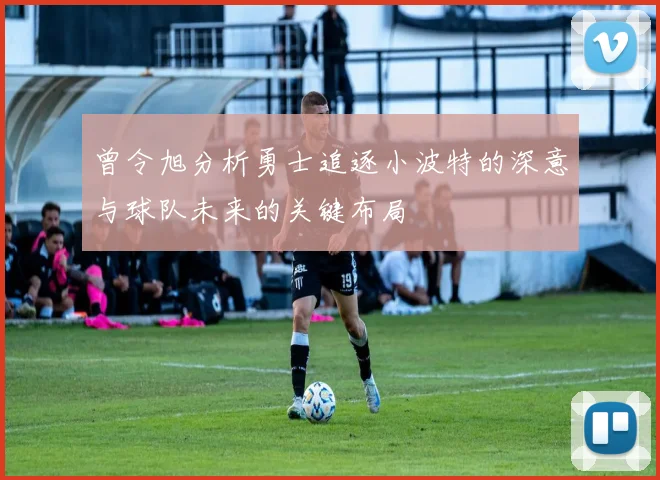 曾令旭分析勇士追逐小波特的深意与球队未来的关键布局