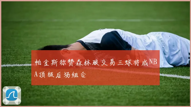 帕金斯称赞森林狼交易三球将成NBA顶级后场组合