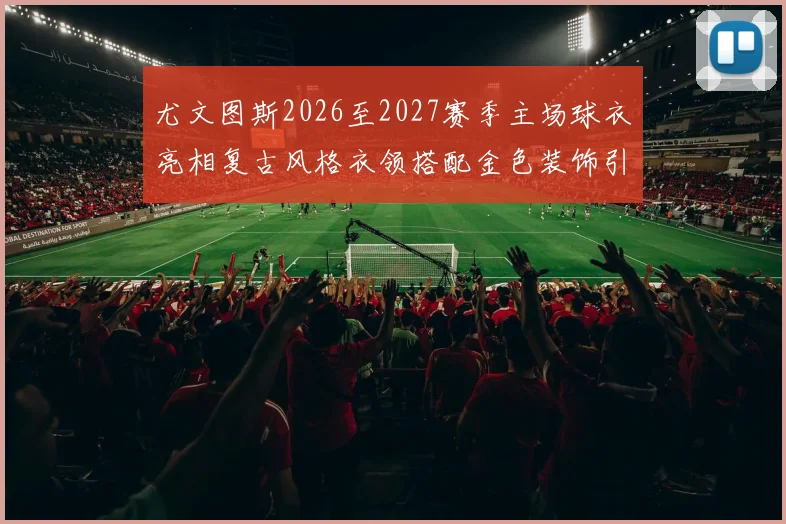 尤文图斯2026至2027赛季主场球衣亮相复古风格衣领搭配金色装饰引关注