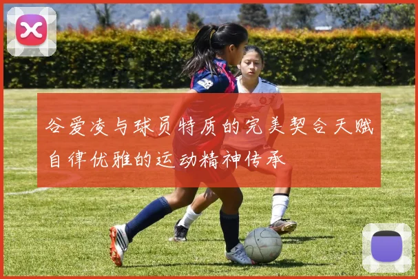谷爱凌与球员特质的完美契合天赋自律优雅的运动精神传承