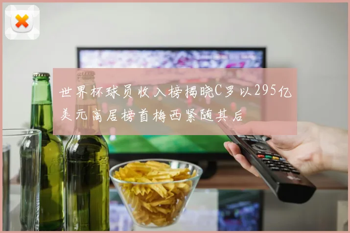 世界杯球员收入榜揭晓C罗以295亿美元高居榜首梅西紧随其后
