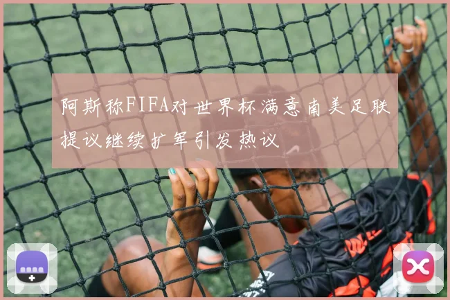 阿斯称FIFA对世界杯满意南美足联提议继续扩军引发热议