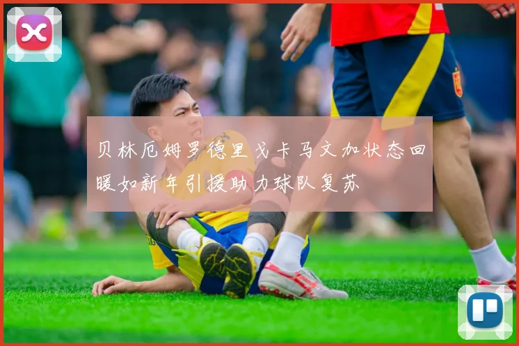 贝林厄姆罗德里戈卡马文加状态回暖如新年引援助力球队复苏