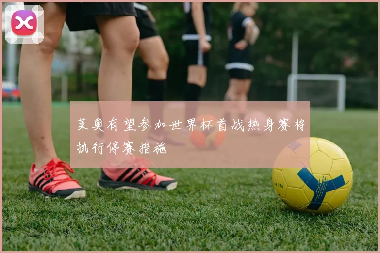 莱奥有望参加世界杯首战热身赛将执行停赛措施