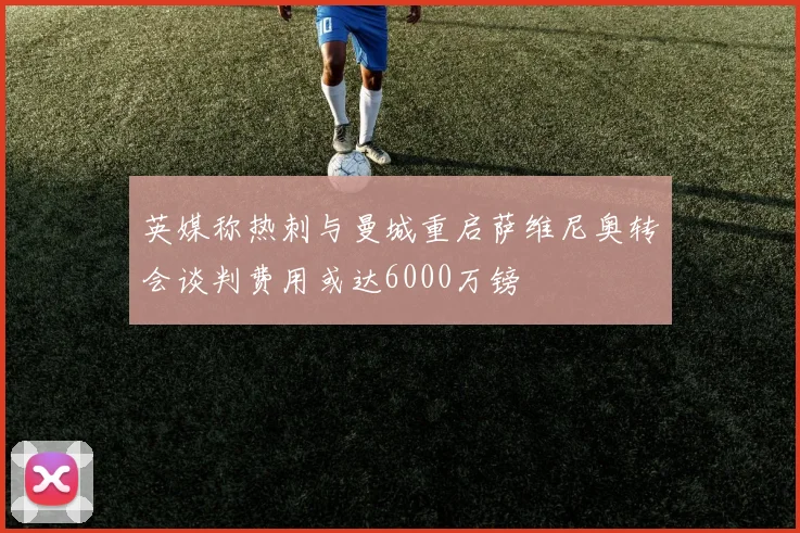 英媒称热刺与曼城重启萨维尼奥转会谈判费用或达6000万镑