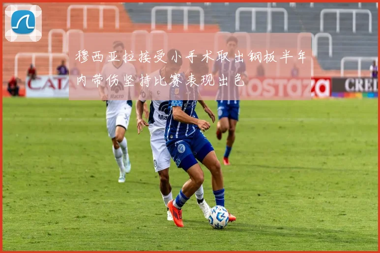 穆西亚拉接受小手术取出钢板半年内带伤坚持比赛表现出色