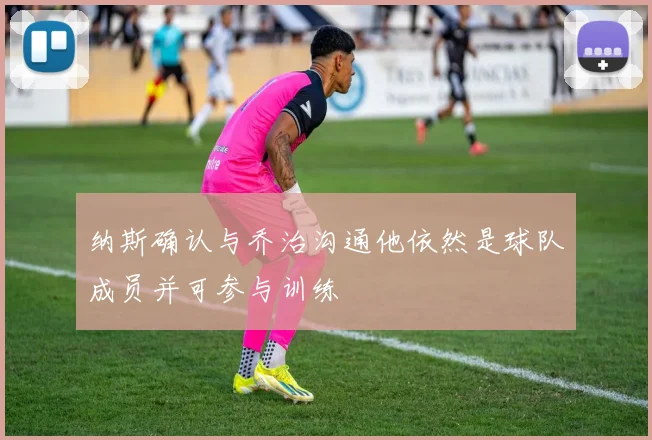 纳斯确认与乔治沟通他依然是球队成员并可参与训练