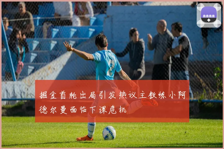 掘金首轮出局引发热议主教练小阿德尔曼面临下课危机