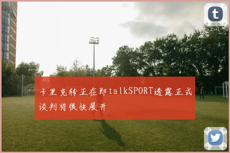 卡里克转正在即talkSPORT透露正式谈判将很快展开