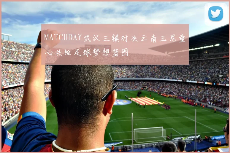 MATCHDAY武汉三镇对决云南玉昆童心共绘足球梦想蓝图